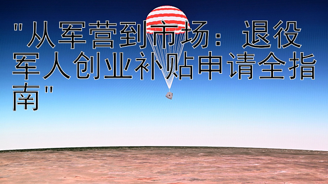 从军营到市场：退役军人创业补贴申请全指南