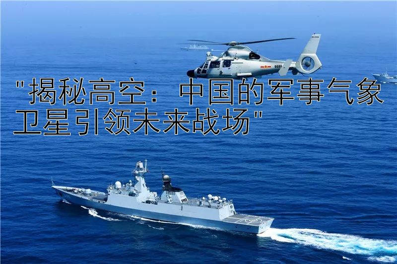 揭秘高空：中国的军事气象卫星引领未来战场