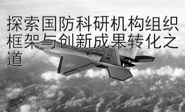 探索国防科研机构组织框架与创新成果转化之道