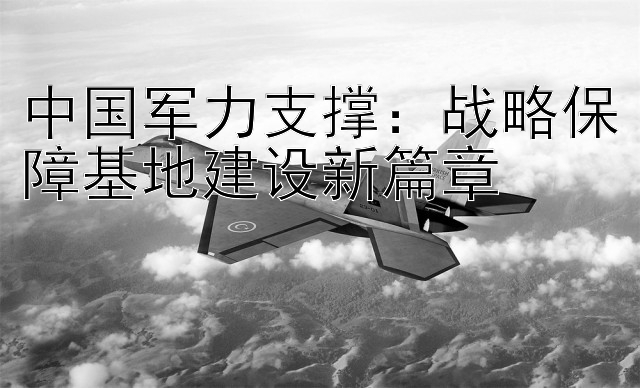 中国军力支撑：战略保障基地建设新篇章