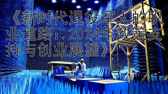 幸运快三数字规律分析《新时代退役军人的职业道路：2024年政策支持与创业展望》