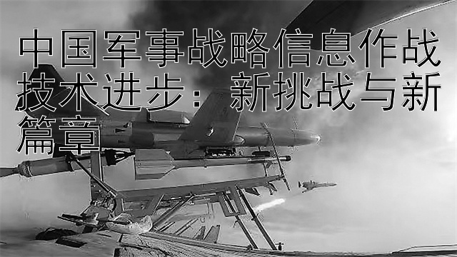 中国军事战略信息作战技术进步：新挑战与新篇章