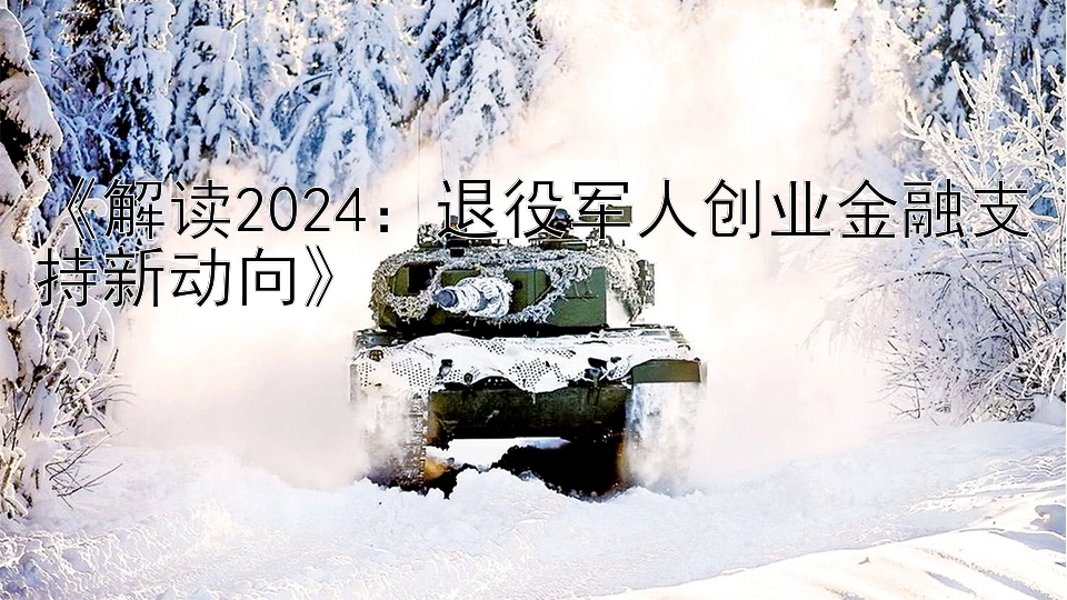 《解读2024：退役军人创业金融支持新动向》