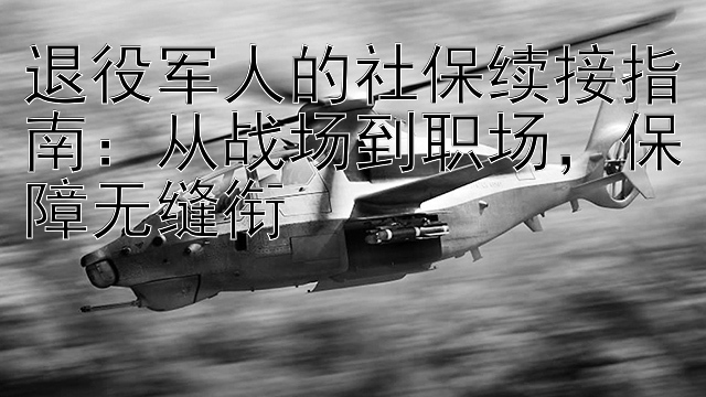 彩神7计划安全可靠   退役军人的社保续接指南：从战场到职场，保障无缝衔