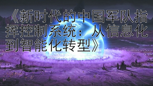 《新时代的中国军队指挥控制系统：从信息化到智能化转型》