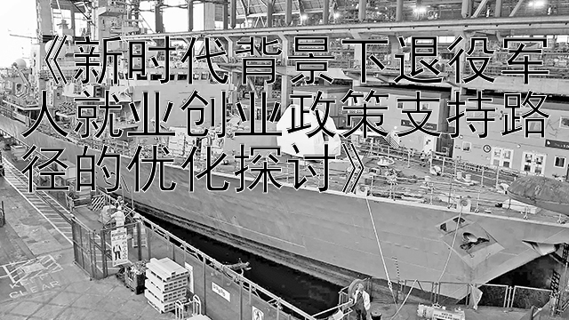 《新时代背景下退役军人就业创业政策支持路径的优化探讨》