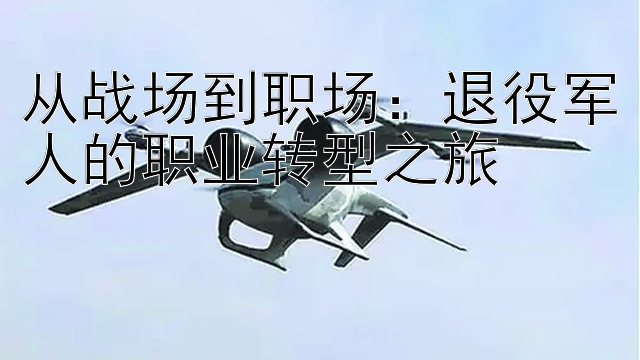 一分快三计划高手   从战场到职场：退役军人的职业转型之旅