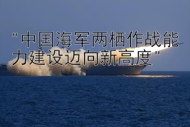 中国海军两栖作战能力建设迈向新高度