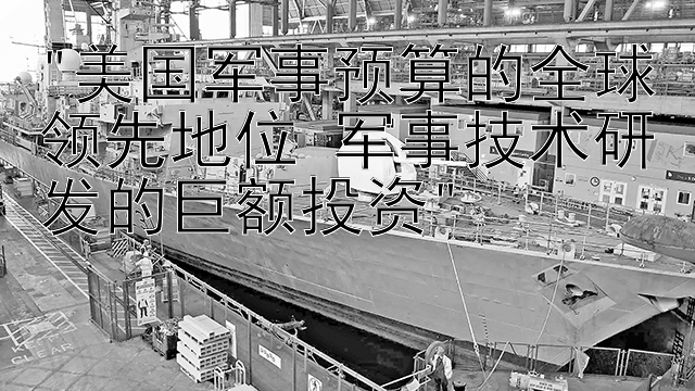 美国军事预算的全球领先地位 军事技术研发的巨额投资