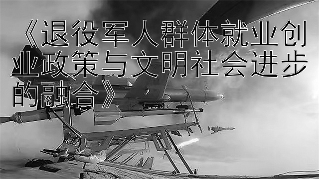 《退役军人群体就业创业政策与文明社会进步的融合》