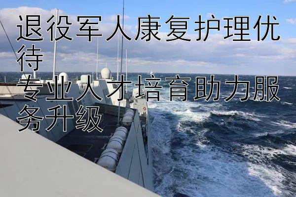 退役军人康复护理优待  
专业人才培育助力服务升级